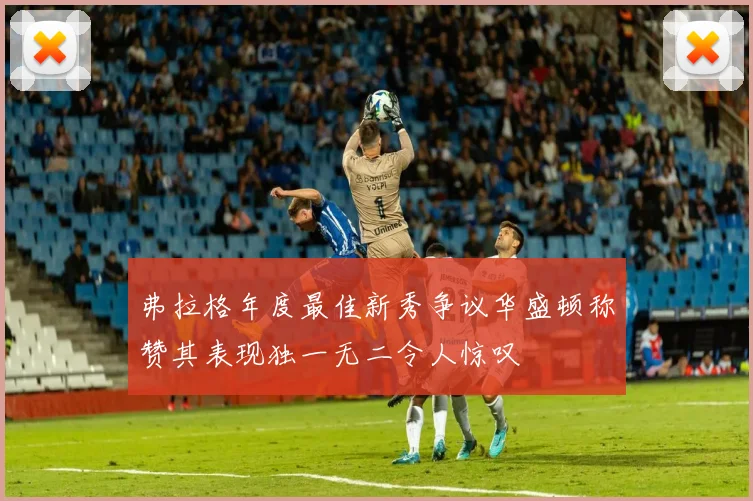 弗拉格年度最佳新秀争议华盛顿称赞其表现独一无二令人惊叹